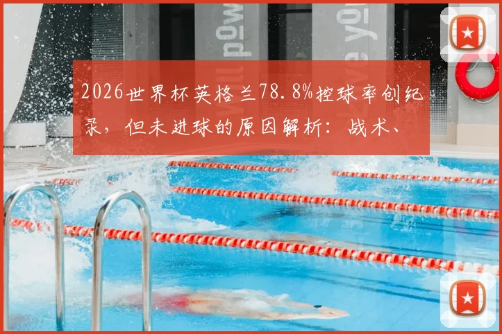 2026世界杯英格兰78.8%控球率创纪录，但未进球的原因解析：战术、机会转化与球队短板全分析