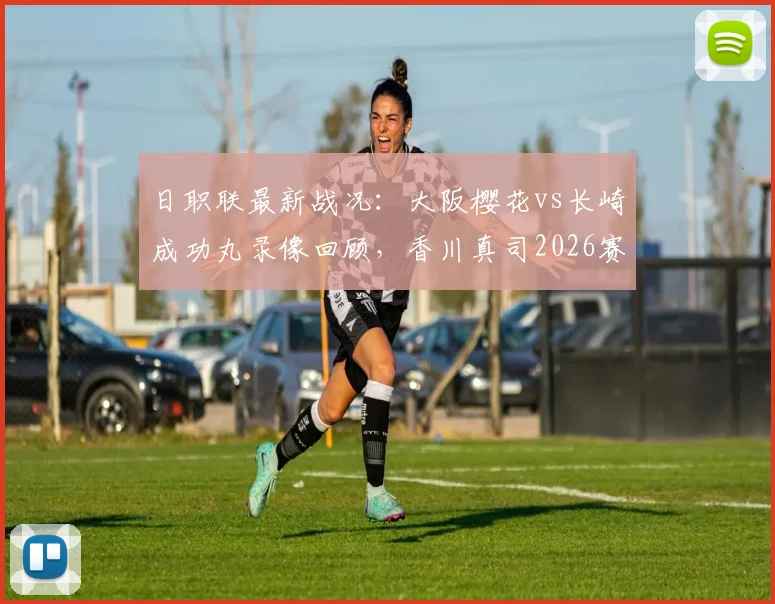 日职联最新战况：大阪樱花vs长崎成功丸录像回顾，香川真司2026赛季绝杀建功，照山飒人两送点成比赛转折