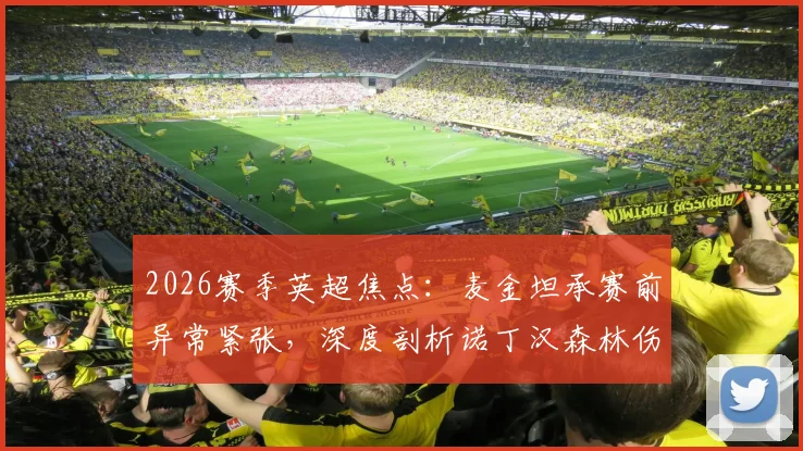 2026赛季英超焦点:麦金坦承赛前异常紧张,深度剖析诺丁汉森林伤病潮如何左右比赛结局