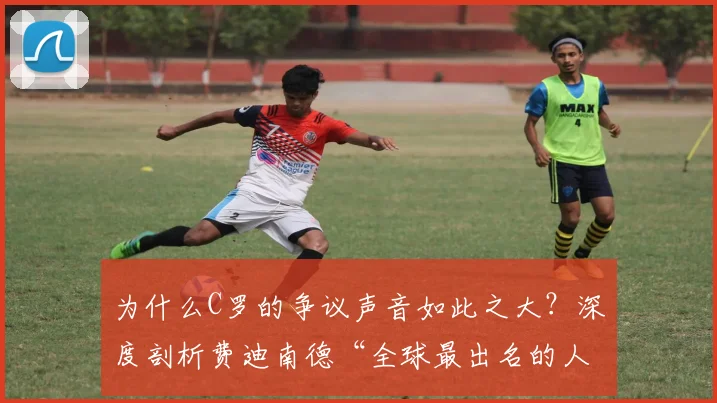 为什么C罗的争议声音如此之大？深度剖析费迪南德“全球最出名的人”观点背后的舆论生态与球员评价体系