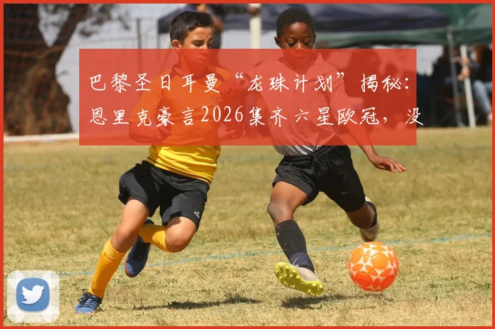 巴黎圣日耳曼“龙珠计划”揭秘:恩里克豪言2026集齐六星欧冠,没姆巴佩靠啥争冠?
