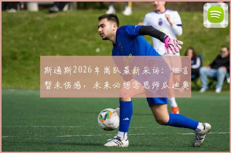 斯通斯2026年离队最新采访：坦言暂未伤感，未来必想念恩师瓜迪奥拉，转会去向与曼城生涯回顾
