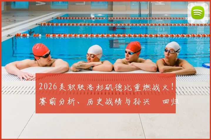 2026美职联洛杉矶德比重燃战火！赛前分析、历史战绩与孙兴慜回归首战看点全解析