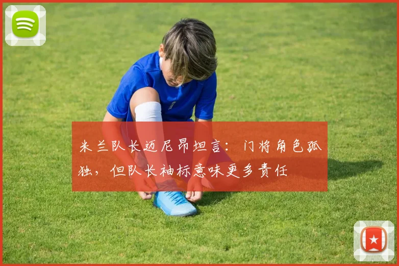 米兰队长迈尼昂坦言:门将角色孤独,但队长袖标意味更多责任