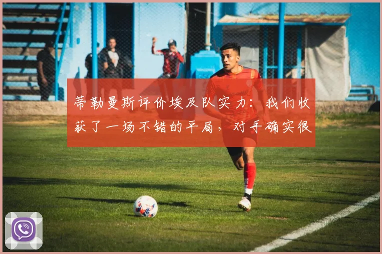 蒂勒曼斯评价埃及队实力：我们收获了一场不错的平局，对手确实很强