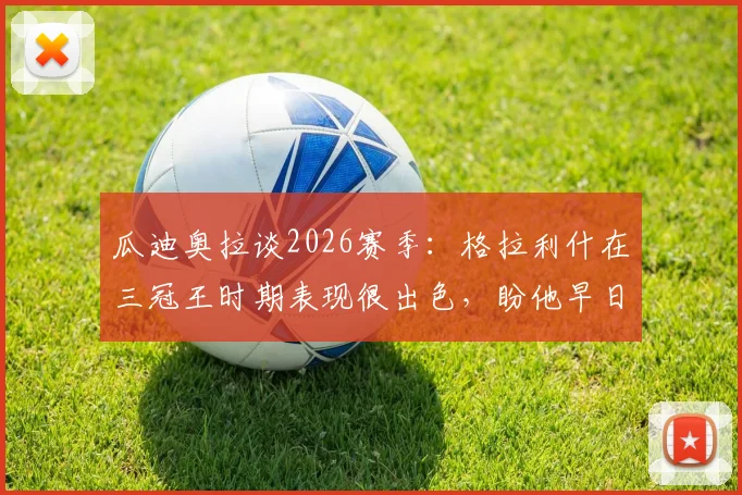 瓜迪奥拉谈2026赛季：格拉利什在三冠王时期表现很出色，盼他早日康复归来