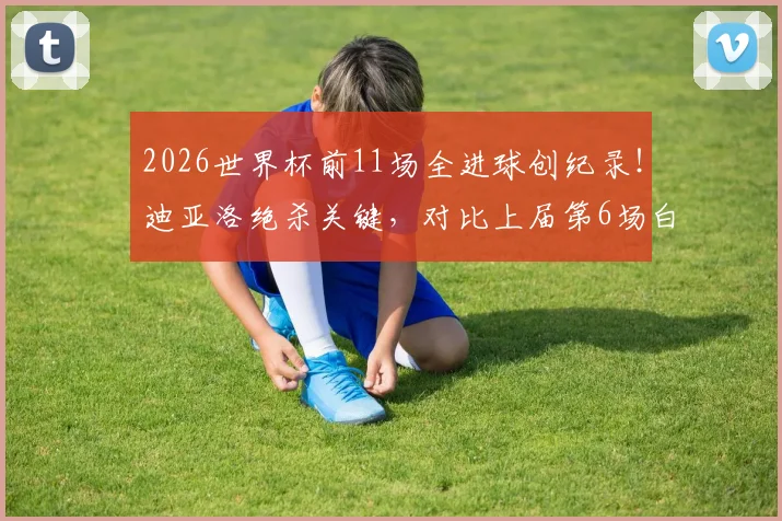2026世界杯前11场全进球创纪录！迪亚洛绝杀关键，对比上届第6场白卷有何不同