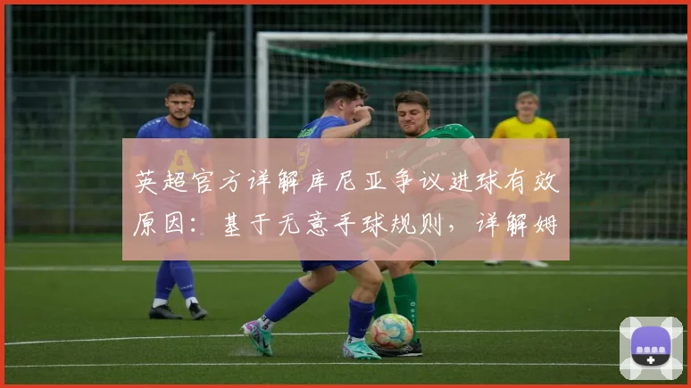 英超官方详解库尼亚争议进球有效原因：基于无意手球规则，详解姆伯莫手球犯规判别全过程