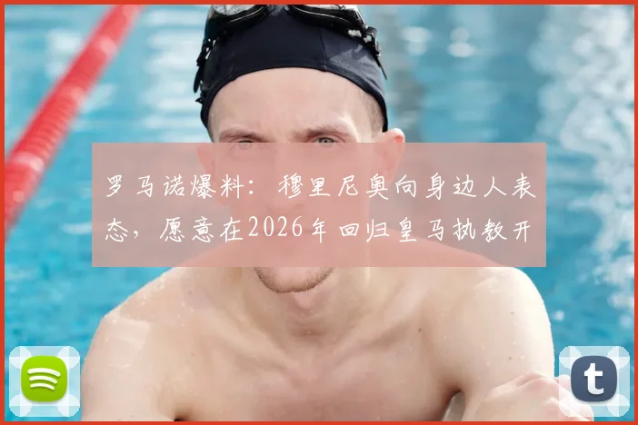 罗马诺爆料：穆里尼奥向身边人表态，愿意在2026年回归皇马执教开启新篇章