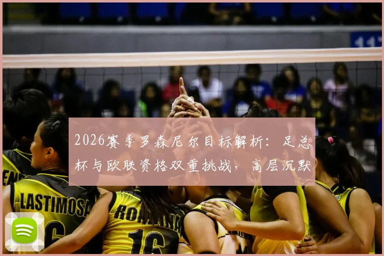 2026赛季罗森尼尔目标解析:足总杯与欧联资格双重挑战,高层沉默背后球迷最关心的几个现实问题