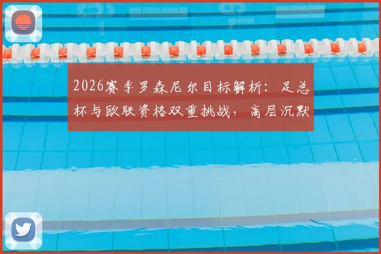 2026赛季罗森尼尔目标解析:足总杯与欧联资格双重挑战,高层沉默背后球迷最关心的几个现实问题