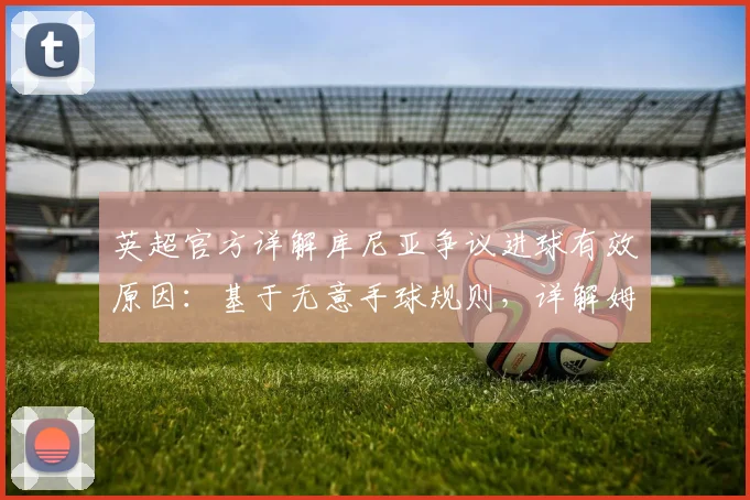 英超官方详解库尼亚争议进球有效原因：基于无意手球规则，详解姆伯莫手球犯规判别全过程