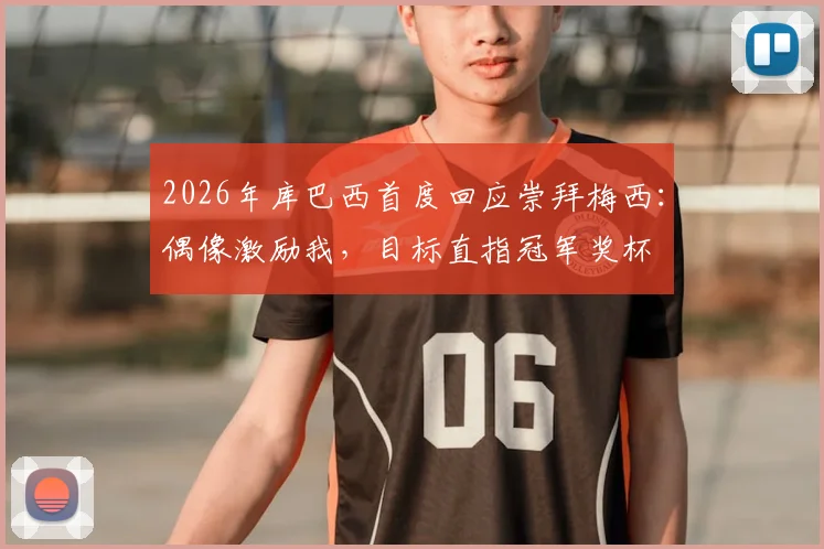 2026年库巴西首度回应崇拜梅西:偶像激励我,目标直指冠军奖杯