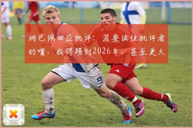 姆巴佩回应批评：若要堵住批评者的嘴，我得踢到2026年，甚至更久