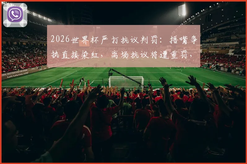 2026世界杯严打抗议判罚：捂嘴争执直接染红，离场抗议将遭重罚，球员必读新规指南