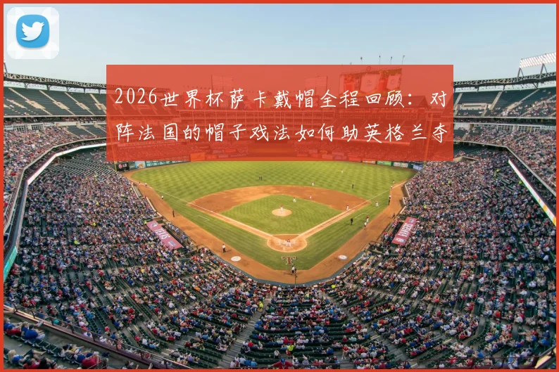 2026世界杯萨卡戴帽全程回顾：对阵法国的帽子戏法如何助英格兰夺得季军，当选当日最佳球员