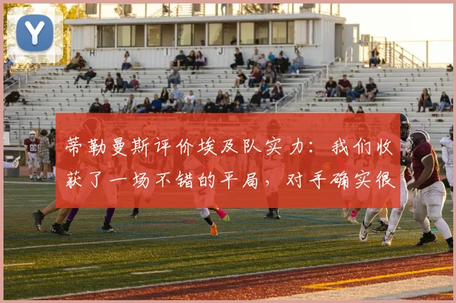 蒂勒曼斯评价埃及队实力：我们收获了一场不错的平局，对手确实很强