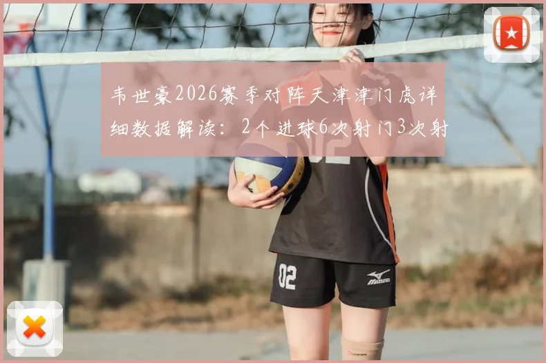 韦世豪2026赛季对阵天津津门虎详细数据解读:2个进球6次射门3次射正,赛后获评9.5高分表现全记录