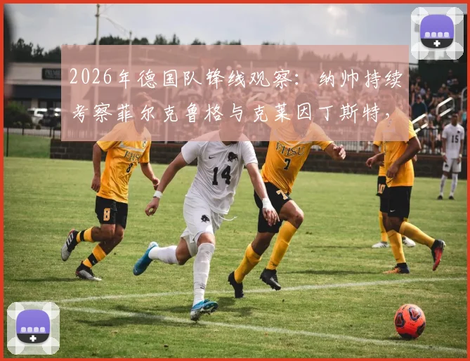 2026年德国队锋线观察：纳帅持续考察菲尔克鲁格与克莱因丁斯特，压哨征召谁机会更大？