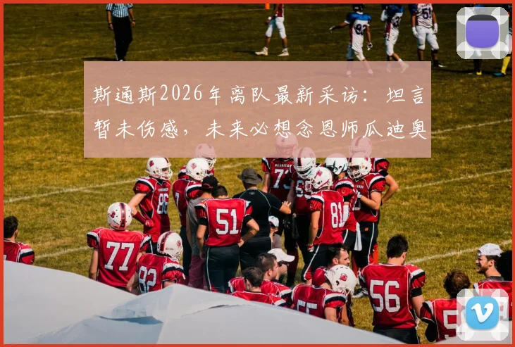 斯通斯2026年离队最新采访：坦言暂未伤感，未来必想念恩师瓜迪奥拉，转会去向与曼城生涯回顾