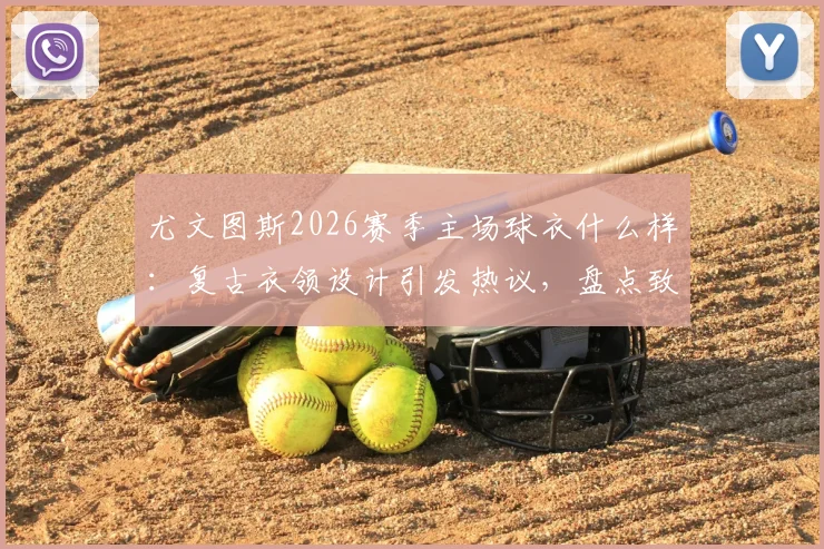 尤文图斯2026赛季主场球衣什么样：复古衣领设计引发热议，盘点致敬的经典赛季