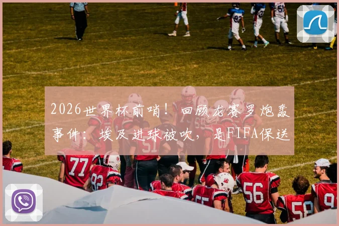 2026世界杯前哨！回顾龙赛罗炮轰事件：埃及进球被吹，是FIFA保送阿根廷的铁证？深度剖析裁判争议