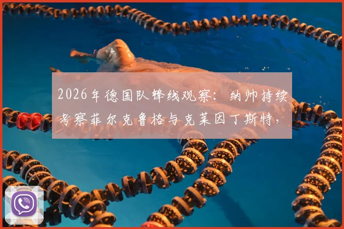 2026年德国队锋线观察：纳帅持续考察菲尔克鲁格与克莱因丁斯特，压哨征召谁机会更大？