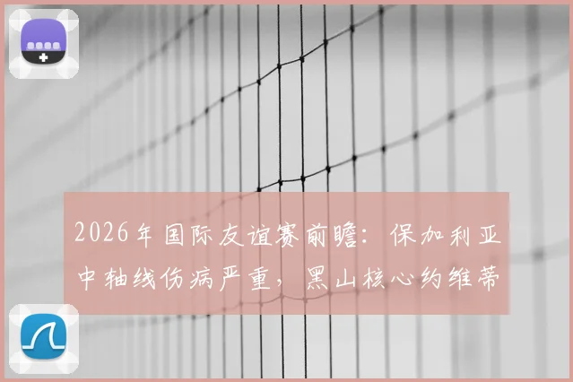 2026年国际友谊赛前瞻：保加利亚中轴线伤病严重，黑山核心约维蒂奇缺席，两队阵容分析与战术应对全解读