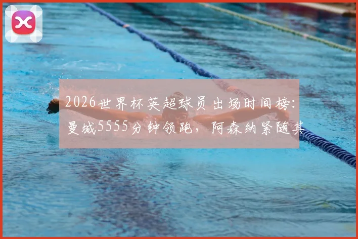 2026世界杯英超球员出场时间榜：曼城5555分钟领跑，阿森纳紧随其后，完整俱乐部贡献度解析