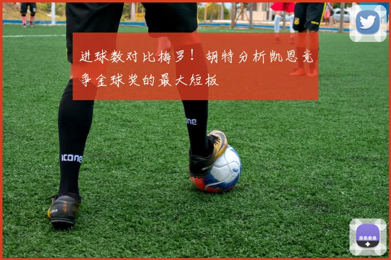 进球数对比梅罗！胡特分析凯恩竞争金球奖的最大短板