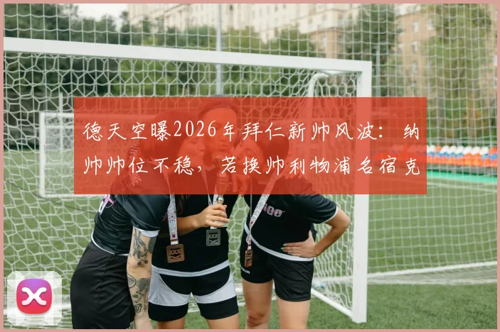 德天空曝2026年拜仁新帅风波：纳帅帅位不稳，若换帅利物浦名宿克洛普成首选