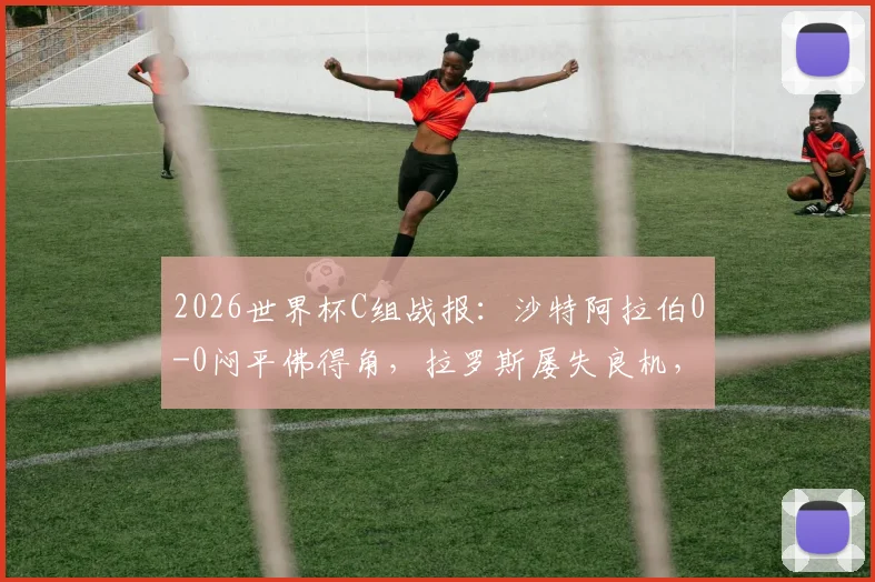 2026世界杯C组战报:沙特阿拉伯0-0闷平佛得角,拉罗斯屡失良机,佛得角小组第二晋级