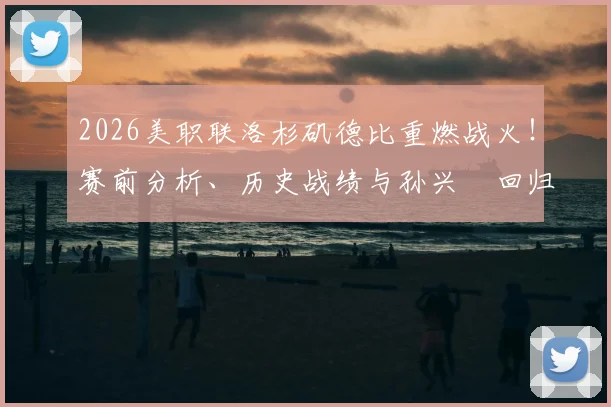 2026美职联洛杉矶德比重燃战火！赛前分析、历史战绩与孙兴慜回归首战看点全解析