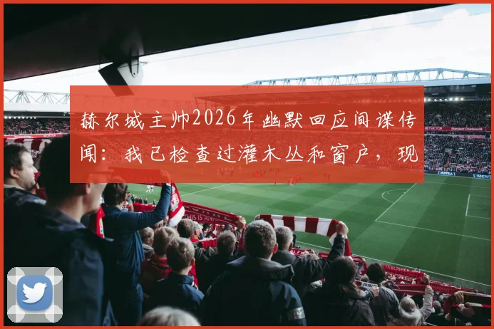 赫尔城主帅2026年幽默回应间谍传闻：我已检查过灌木丛和窗户，现场很干净