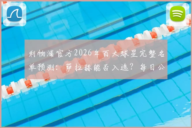 利物浦官方2026年百大球星完整名单预测:萨拉赫能否入选?每日公布时间与球迷参与指南