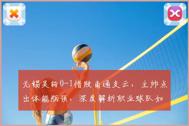 无锡吴钩0-1惜败南通支云,主帅点出体能瓶颈,深度解析职业球队如何应对比赛末段注意力下降问题