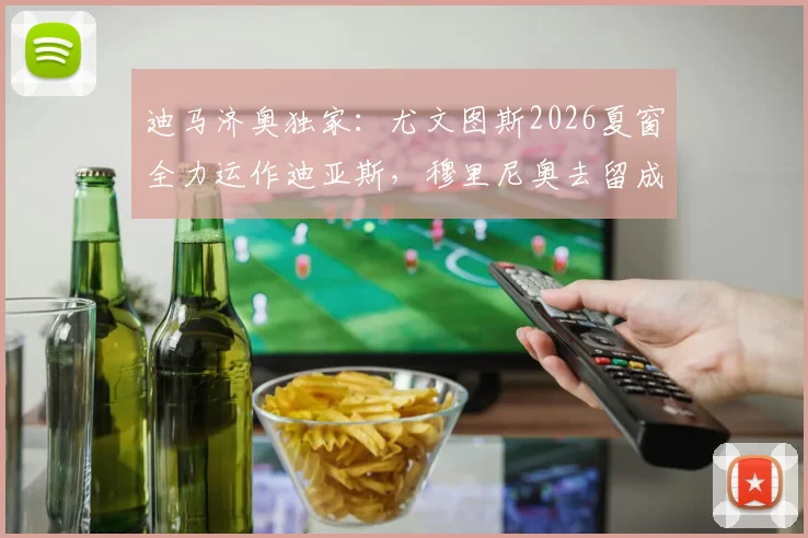 迪马济奥独家：尤文图斯2026夏窗全力运作迪亚斯，穆里尼奥去留成关键转会变量