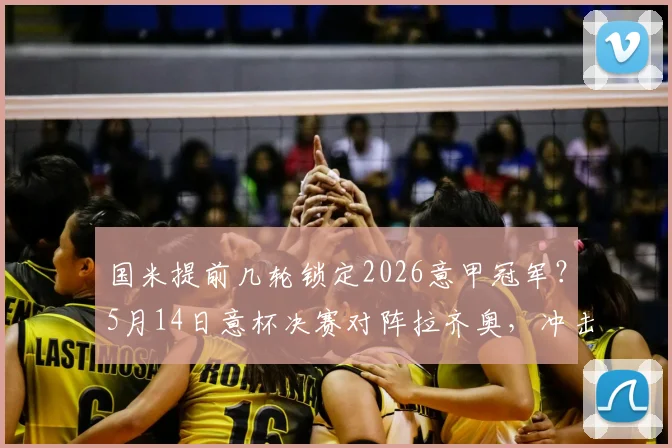 国米提前几轮锁定2026意甲冠军？5月14日意杯决赛对阵拉齐奥，冲击双冠王阵容解析