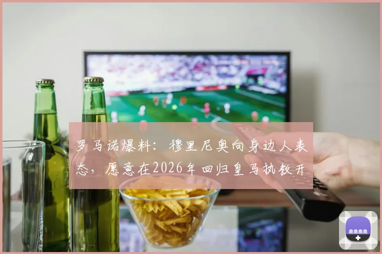 罗马诺爆料：穆里尼奥向身边人表态，愿意在2026年回归皇马执教开启新篇章