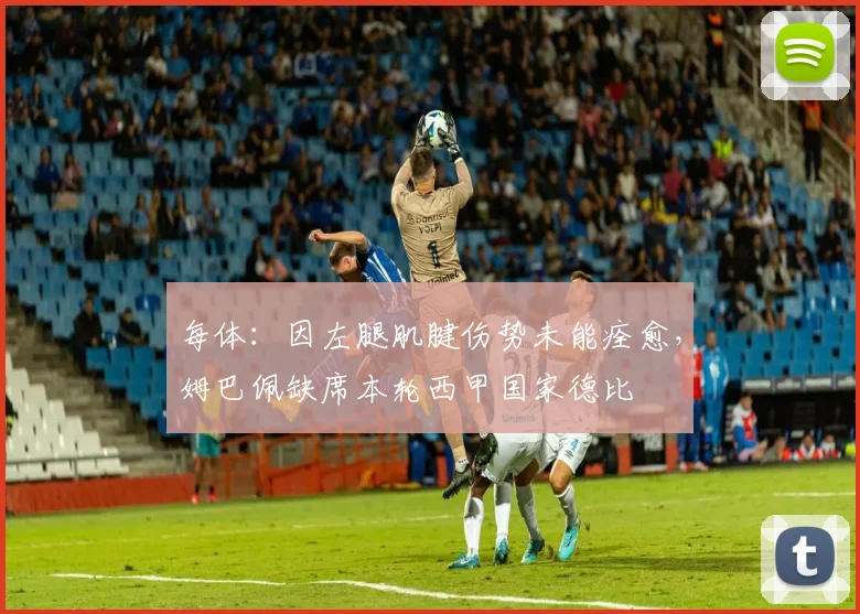 每体:因左腿肌腱伤势未能痊愈,姆巴佩缺席本轮西甲国家德比
