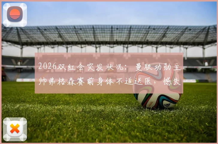 2026双红会突发状况：曼联功勋主帅弗格森赛前身体不适送医，憾失现场观战机会
