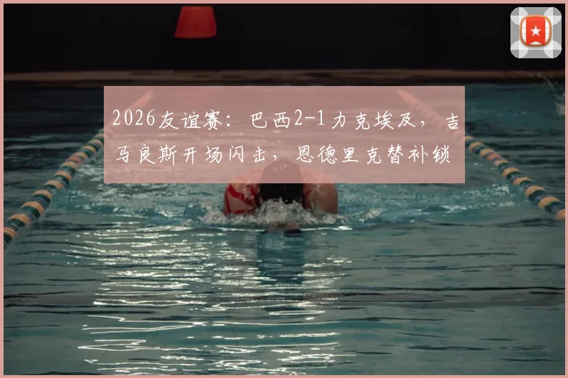 2026友谊赛：巴西2-1力克埃及，吉马良斯开场闪击，恩德里克替补锁定胜局