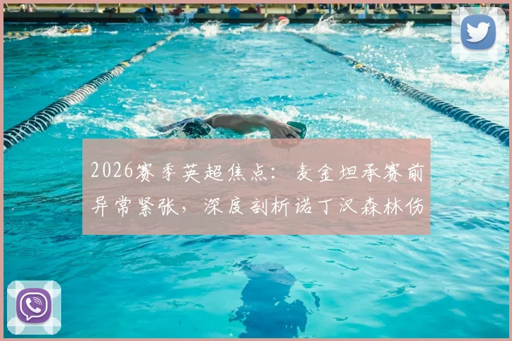 2026赛季英超焦点：麦金坦承赛前异常紧张，深度剖析诺丁汉森林伤病潮如何左右比赛结局