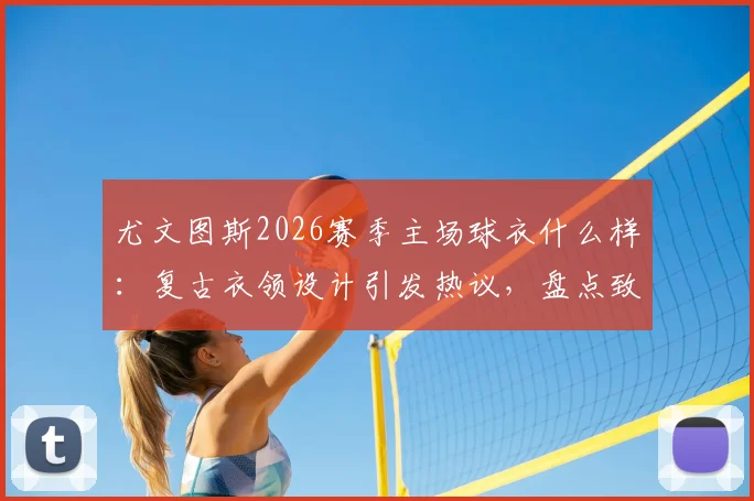 尤文图斯2026赛季主场球衣什么样：复古衣领设计引发热议，盘点致敬的经典赛季