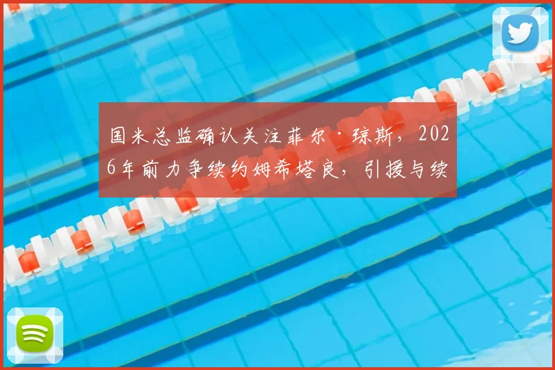 国米总监确认关注菲尔·琼斯，2026年前力争续约姆希塔良，引援与续约策略深度解读