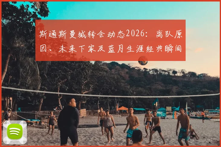 斯通斯曼城转会动态2026:离队原因、未来下家及蓝月生涯经典瞬间全回顾