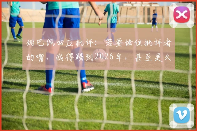 姆巴佩回应批评:若要堵住批评者的嘴,我得踢到2026年,甚至更久