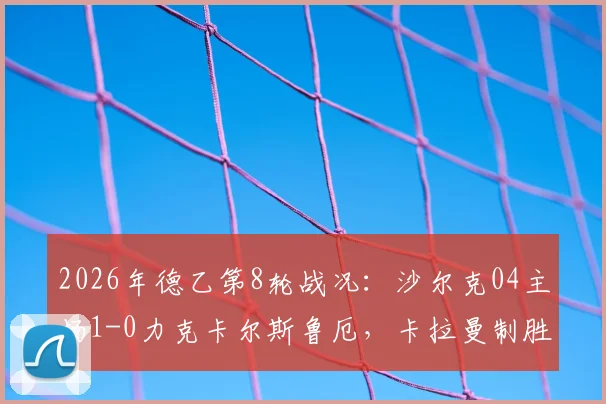2026年德乙第8轮战况：沙尔克04主场1-0力克卡尔斯鲁厄，卡拉曼制胜球全场回放及技术统计详解