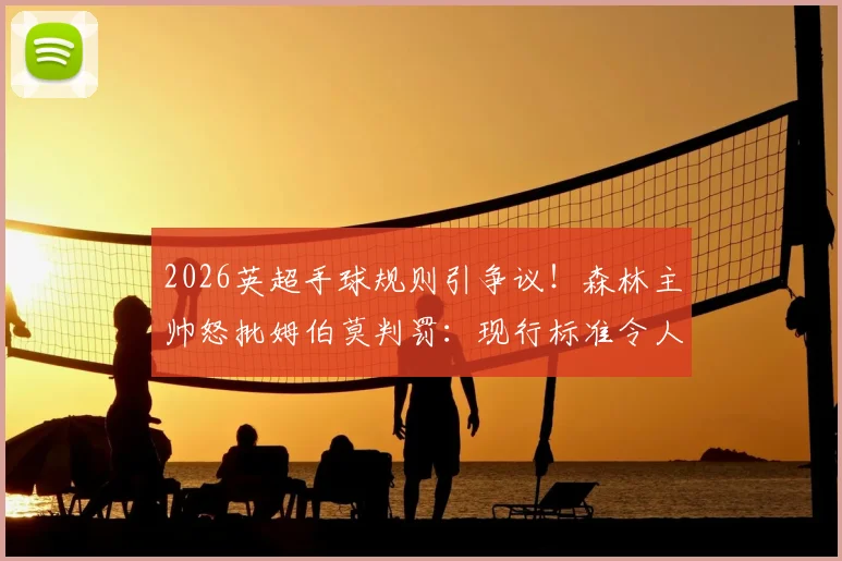 2026英超手球规则引争议！森林主帅怒批姆伯莫判罚：现行标准令人困惑，故意与非故意界定全解析