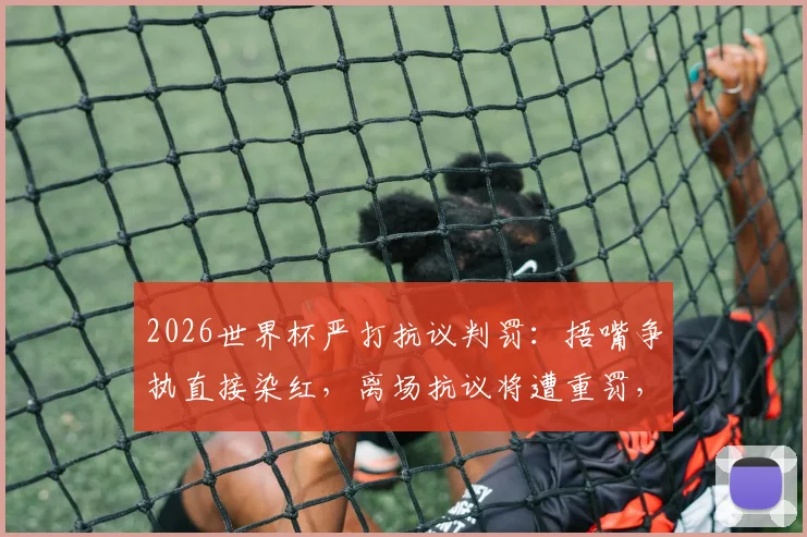 2026世界杯严打抗议判罚：捂嘴争执直接染红，离场抗议将遭重罚，球员必读新规指南